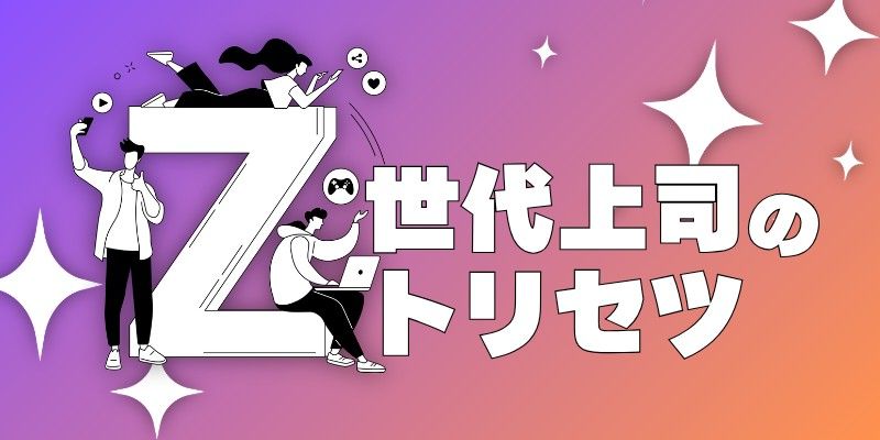 Z世代が部下を持つ。これからの組織を引っ張る「Z上司」への指導法