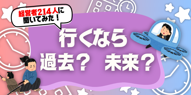 過去と未来どっちに行きたい？ 経営者に「もしも」を聞いてみた