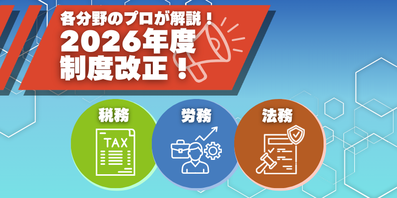 2026年度の制度改正！ 税務・労務・法務のプロは何に注目する？