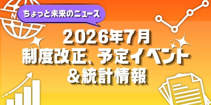 【2026年7月号】ちょっと未来のニュース～制度改正、予定イベント＆統計情報