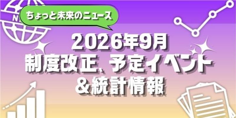 【2026年9月号】ちょっと未来のニュース～制度改正、予定イベント＆統計情報