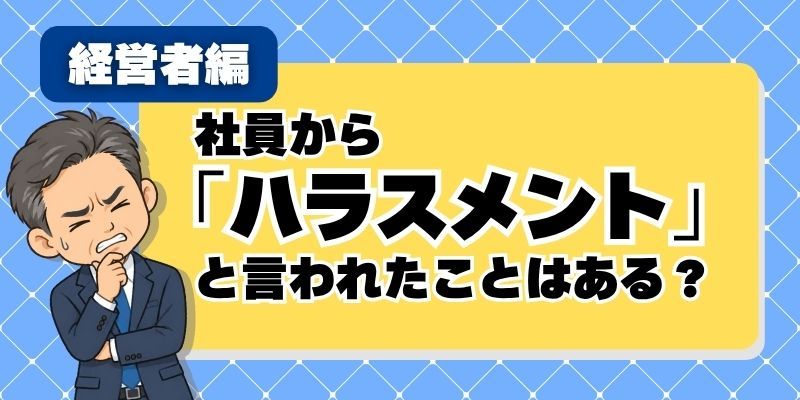 【経営者アンケート】社員から「それ、ハラスメントです」と言われたことはある?